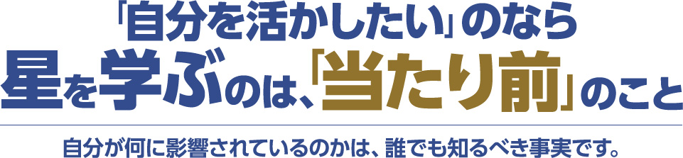 「自分を活かしたい」のなら星を学ぶのは、「当たり前」のこと 自分が何に影響されているのかは、誰でも知るべき事実です。