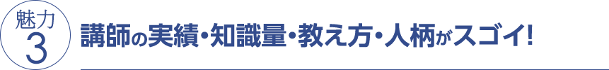 魅力3 講師の実績・知識量・教え方・人柄がスゴイ！